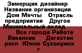 Замерщик-дизайнер › Название организации ­ Дом Мечты › Отрасль предприятия ­ Другое › Минимальный оклад ­ 30 000 - Все города Работа » Вакансии   . Дагестан респ.,Южно-Сухокумск г.